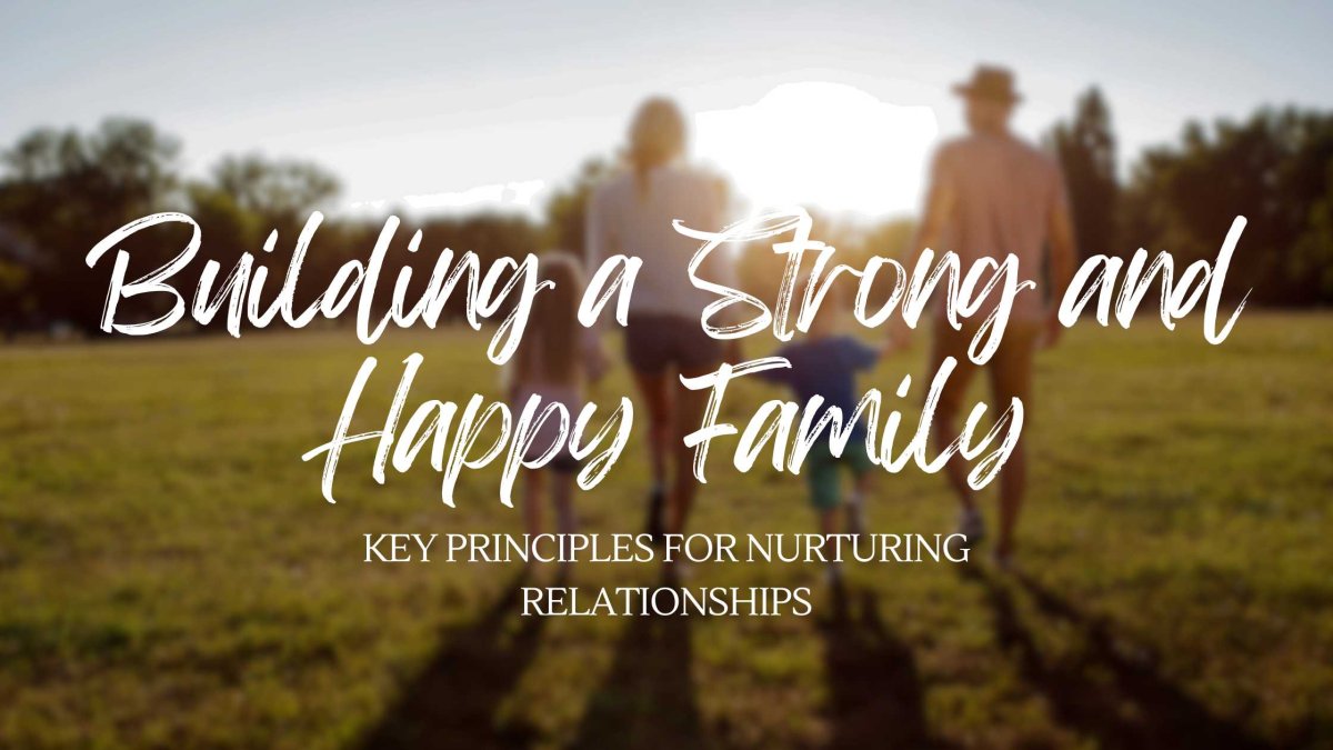 Building a Strong and Happy Family: Key Principles for Nurturing Relationships